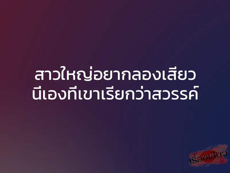 สาวใหญ่อยากลองเสียว นี่เองที่เขาเรียกว่าสวรรค์