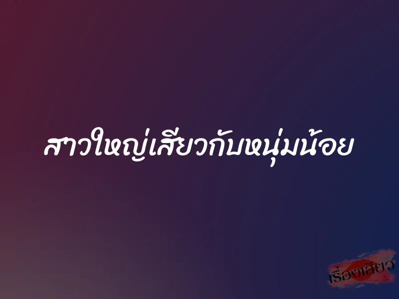 สาวใหญ่เสียวกับหนุ่มน้อย