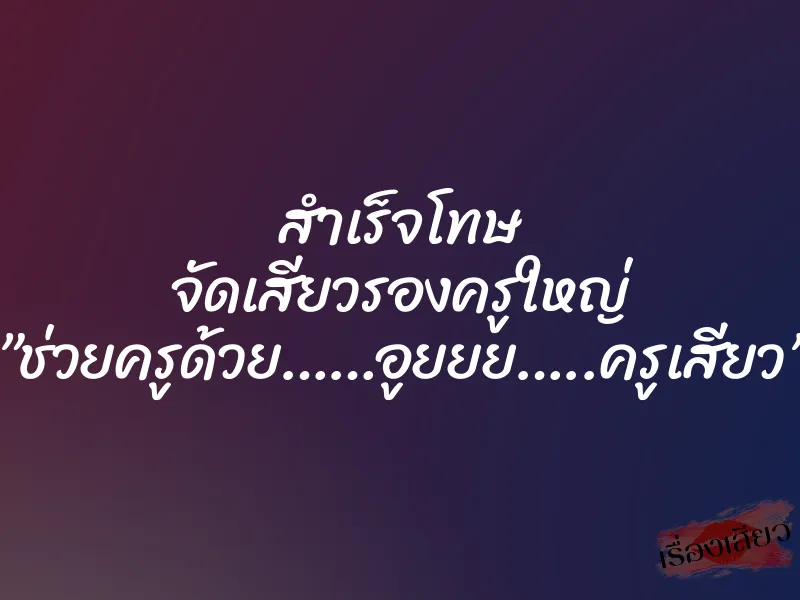 สำเร็จโทษ จัดเสียวรองครูใหญ่ ”ช่วยครูด้วย……อูยยย…..ครูเสียว”