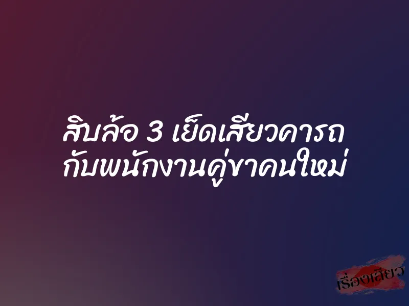 สิบล้อ 3 เย็ดเสียวคารถ กับพนักงานคู่ขาคนใหม่