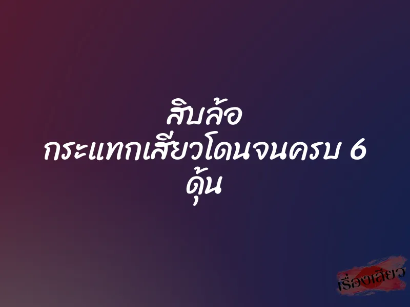 สิบล้อ กระแทกเสียวโดนจนครบ 6 ดุ้น