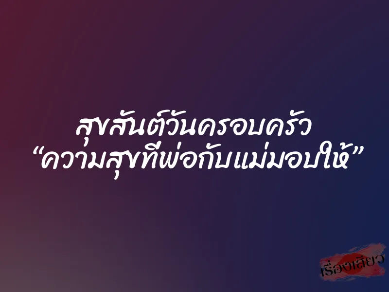 สุขสันต์วันครอบครัว “ความสุขที่พ่อกับแม่มอบให้”