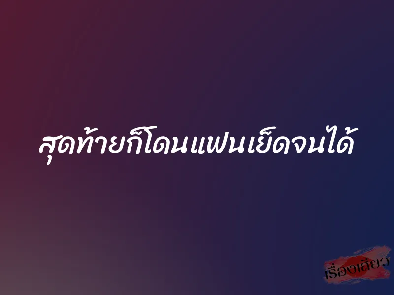 สุดท้ายก็โดนแฟนเย็ดจนได้