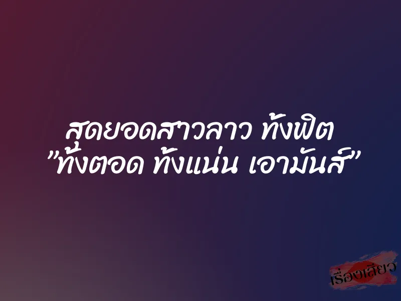 สุดยอดสาวลาว ทั้งฟิต ”ทั้งตอด ทั้งแน่น เอามันส์”