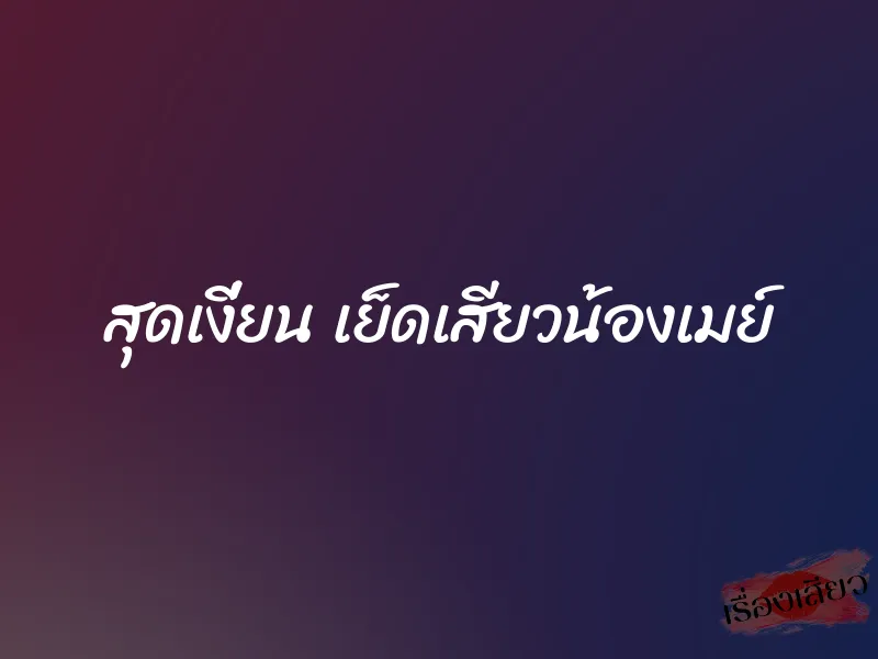 สุดเงี่ยน เย็ดเสียวน้องเมย์