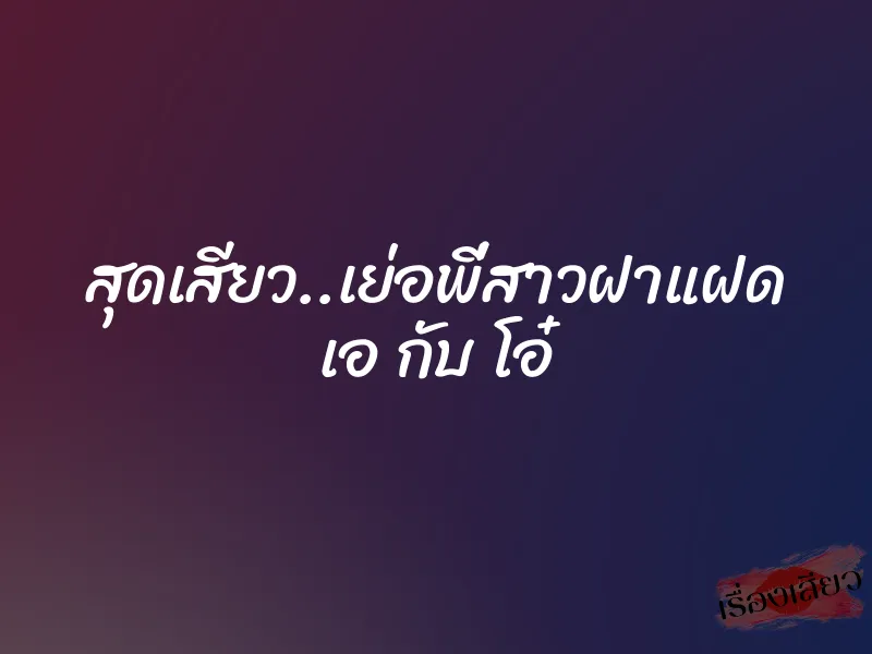 สุดเสียว..เย่อพี่สาวฝาแฝด เอ กับ โอ๋