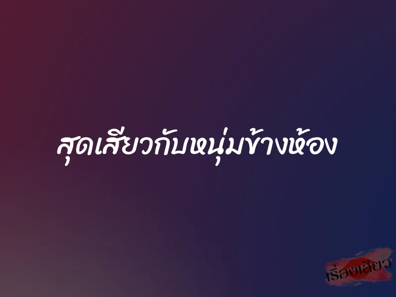 สุดเสียวกับหนุ่มข้างห้อง