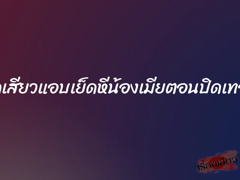 สุดเสียวแอบเย็ดหีน้องเมียตอนปิดเทอม