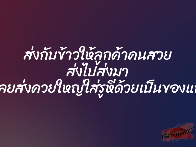 ส่งกับข้าวให้ลูกค้าคนสวย ส่งไปส่งมา ก็เลยส่งควยใหญ่ใส่รูหีด้วยเป็นของแถม