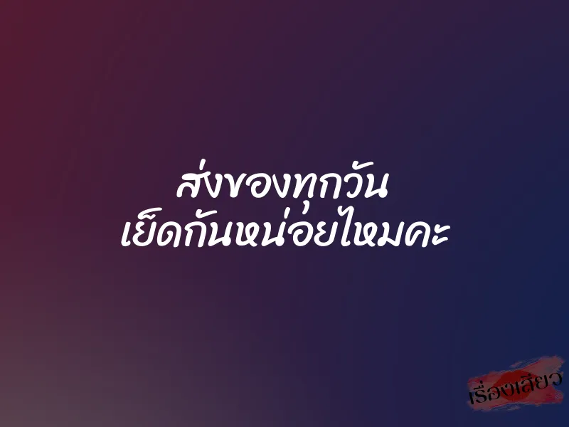 ส่งของทุกวัน เย็ดกันหน่อยไหมคะ