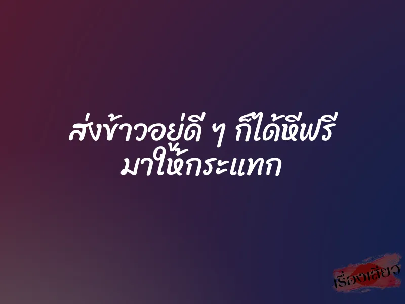 ส่งข้าวอยู่ดี ๆ ก็ได้หีฟรี มาให้กระแทก