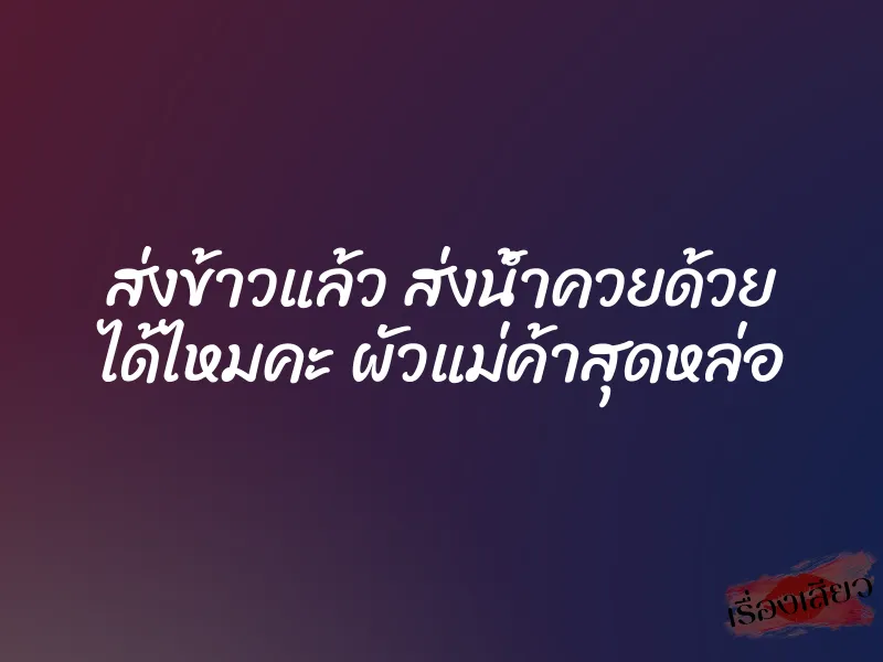 ส่งข้าวแล้ว ส่งน้ำควยด้วย ได้ไหมคะ ผัวแม่ค้าสุดหล่อ