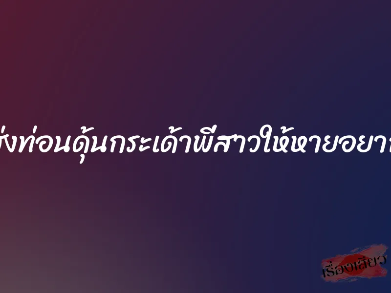 ส่งท่อนดุ้นกระเด้าพี่สาวให้หายอยาก