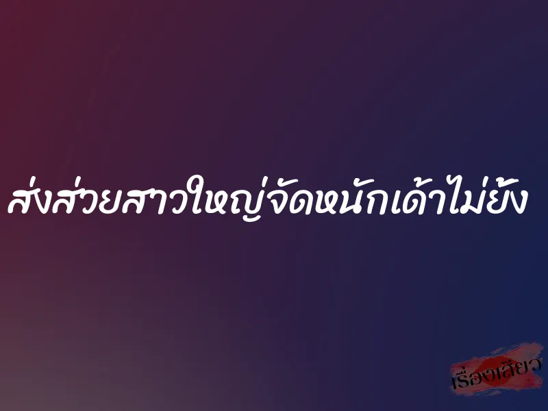 ส่งส่วยสาวใหญ่จัดหนักเด้าไม่ยั้ง