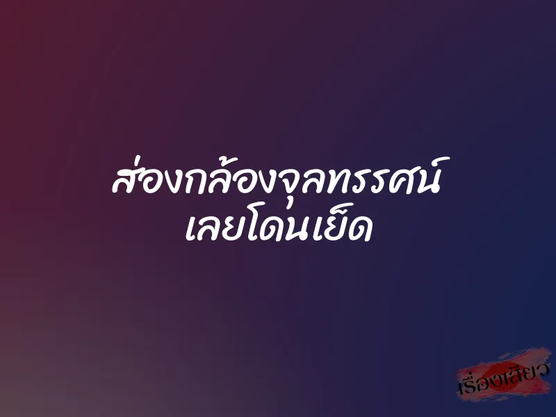 ส่องกล้องจุลทรรศน์ เลยโดนเย็ด