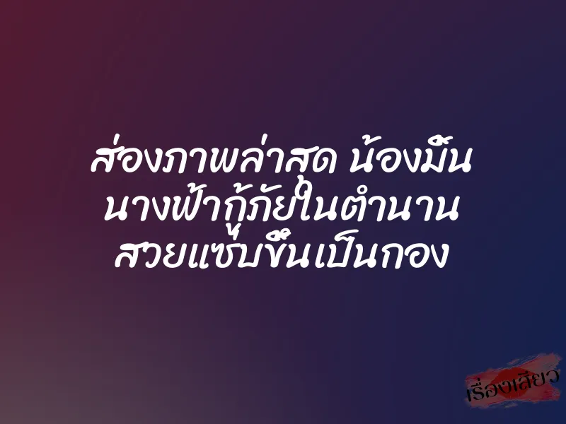 ส่องภาพล่าสุด น้องมิ้น นางฟ้ากู้ภัยในตำนาน สวยแซ่บขึ้นเป็นกอง