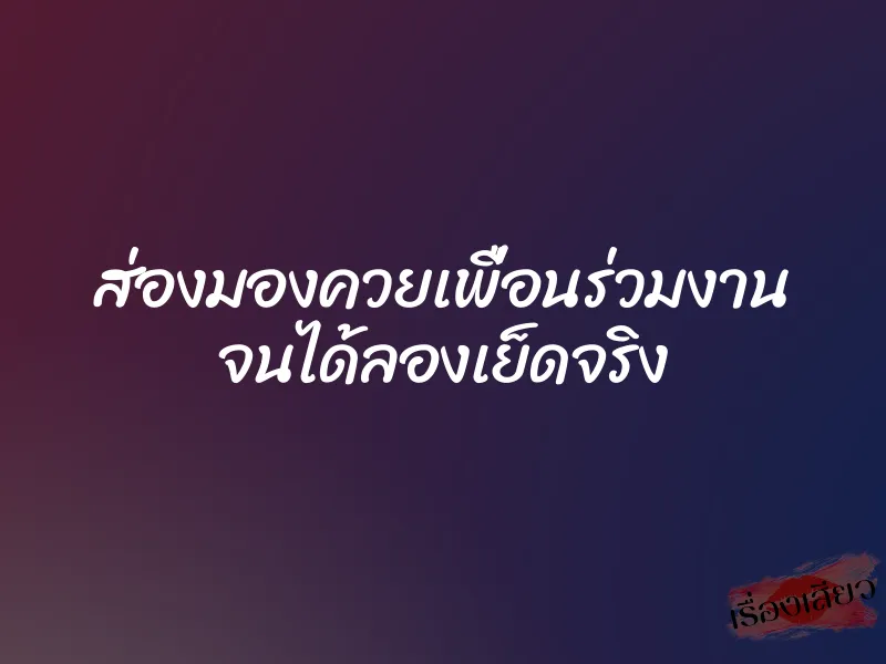 ส่องมองควยเพื่อนร่วมงาน จนได้ลองเย็ดจริง