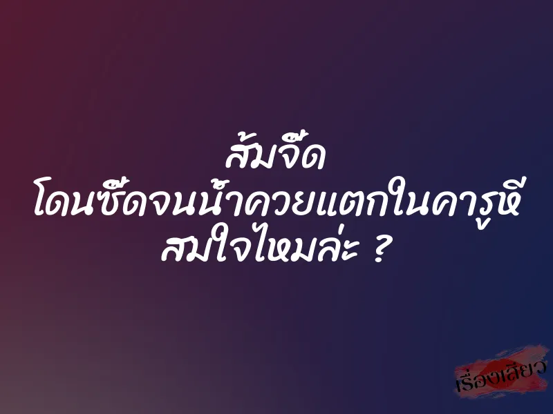 ส้มจี๊ด โดนซี๊ดจนน้ำควยแตกในคารูหี สมใจไหมล่ะ ?