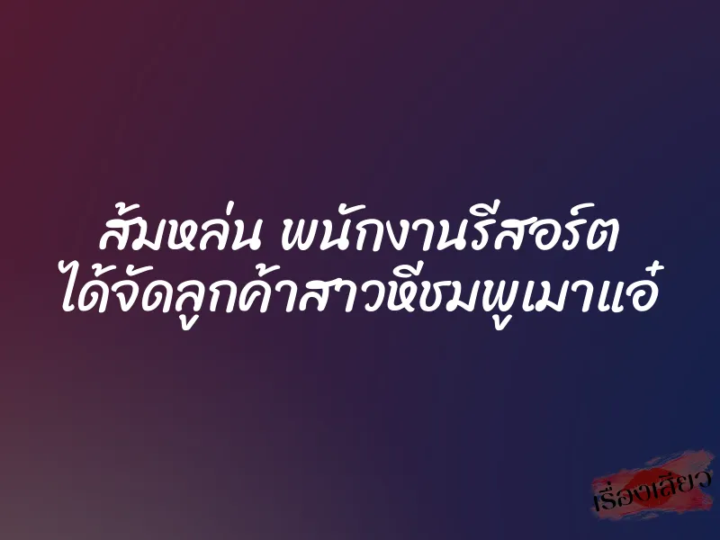 ส้มหล่น พนักงานรีสอร์ต ได้จัดลูกค้าสาวหีชมพูเมาแอ๋