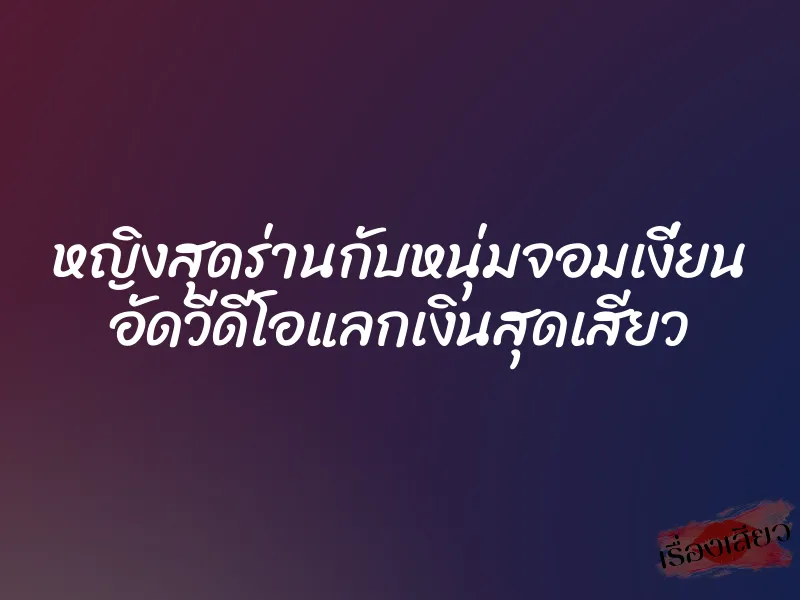 หญิงสุดร่านกับหนุ่มจอมเงี่ยน อัดวีดีโอแลกเงินสุดเสียว