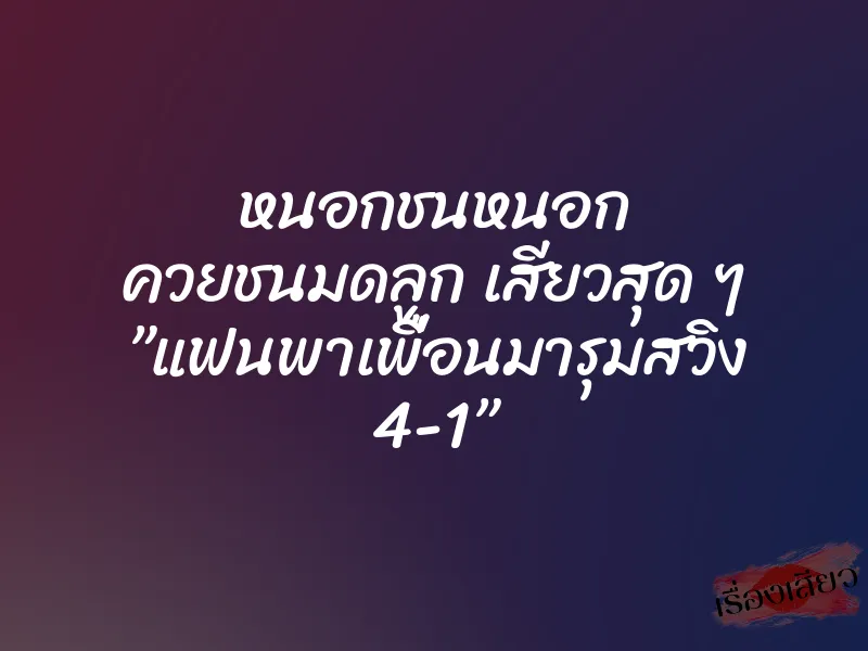 หนอกชนหนอก ควยชนมดลูก เสียวสุด ๆ ”แฟนพาเพื่อนมารุมสวิง 4-1”
