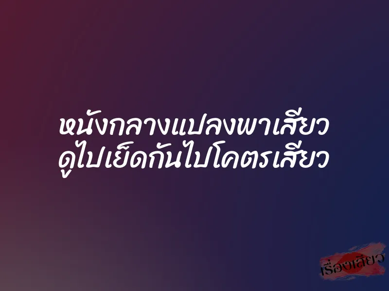 หนังกลางแปลงพาเสียว ดูไปเย็ดกันไปโคตรเสียว