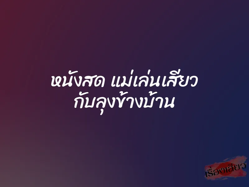 หนังสด แม่เล่นเสียว กับลุงข้างบ้าน