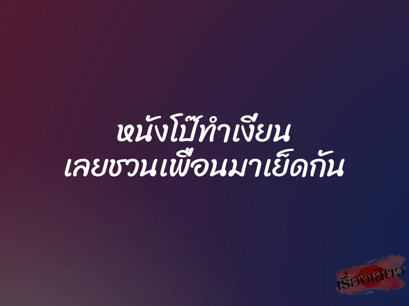หนังโป๊ทำเงี่ยน เลยชวนเพื่อนมาเย็ดกัน