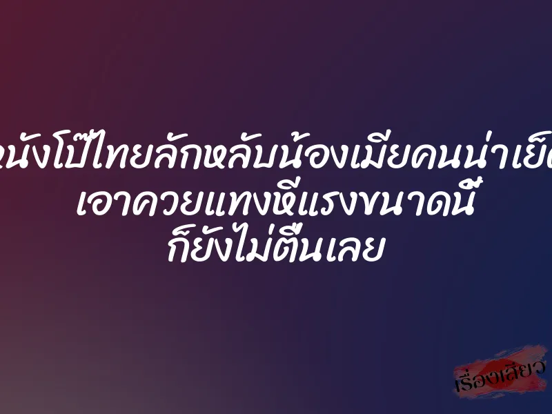หนังโป๊ไทยลักหลับน้องเมียคนน่าเย็ด เอาควยแทงหีแรงขนาดนี้ ก็ยังไม่ตื่นเลย