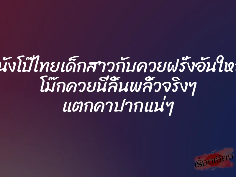 หนังโป๊ไทยเด็กสาวกับควยฝรั่งอันใหญ่ โม๊กควยนี่ลิ้นพลิ้วจริงๆ แตกคาปากแน่ๆ