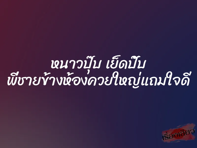 หนาวปุ๊บ เย็ดปั๊บ พี่ชายข้างห้องควยใหญ่แถมใจดี