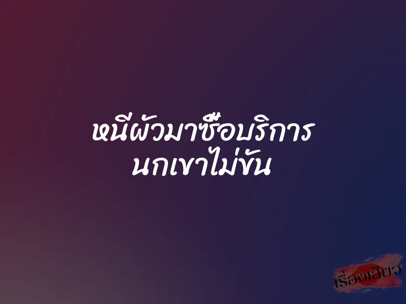 หนีผัวมาซื้อบริการ นกเขาไม่ขัน