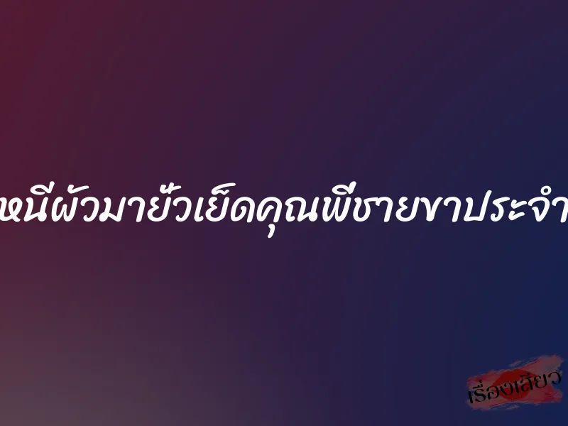 หนีผัวมายั่วเย็ดคุณพี่ชายขาประจำ