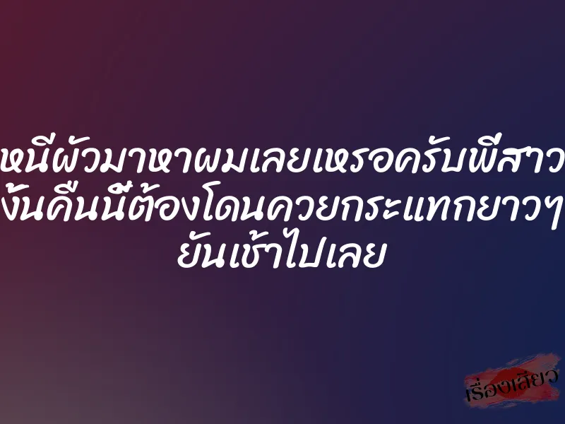 หนีผัวมาหาผมเลยเหรอครับพี่สาว งั้นคืนนี้ต้องโดนควยกระแทกยาวๆ ยันเช้าไปเลย