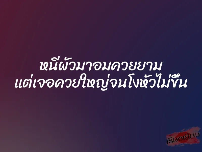 หนีผัวมาอมควยยาม แต่เจอควยใหญ่จนโงหัวไม่ขึ้น