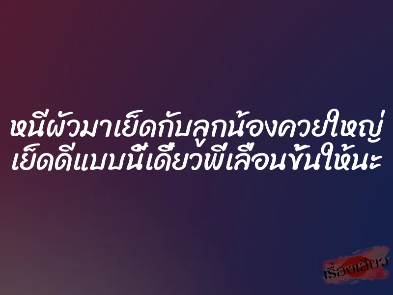 หนีผัวมาเย็ดกับลูกน้องควยใหญ่ เย็ดดีแบบนี้เดี๋ยวพี่เลื่อนขั้นให้นะ