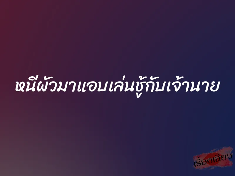 หนีผัวมาแอบเล่นชู้กับเจ้านาย