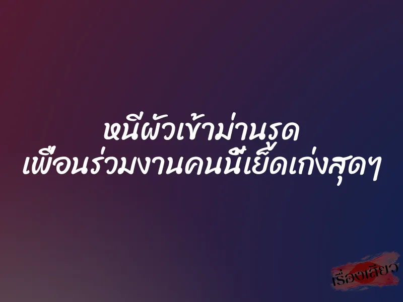 หนีผัวเข้าม่านรูด เพื่อนร่วมงานคนนี้เย็ดเก่งสุดๆ