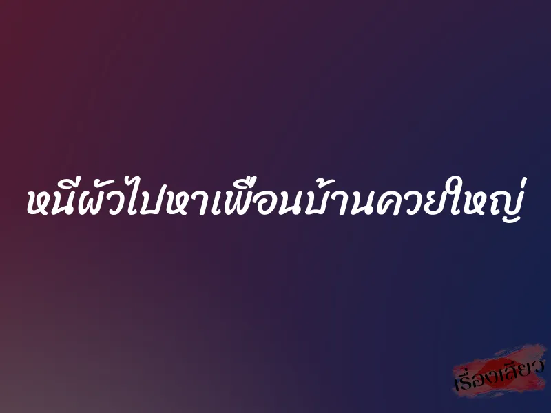 หนีผัวไปหาเพื่อนบ้านควยใหญ่