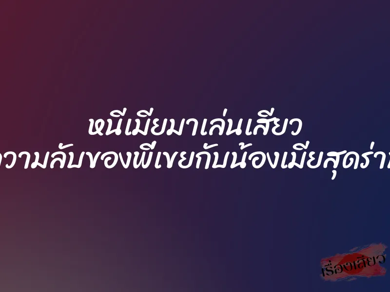 หนีเมียมาเล่นเสียว ความลับของพี่เขยกับน้องเมียสุดร่าน