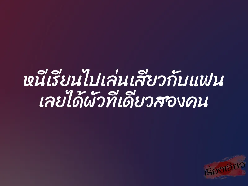 หนีเรียนไปเล่นเสียวกับแฟน เลยได้ผัวทีเดียวสองคน