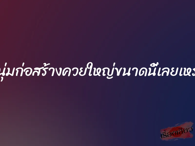 หนุ่มก่อสร้างควยใหญ่ขนาดนี้เลยเหรอ