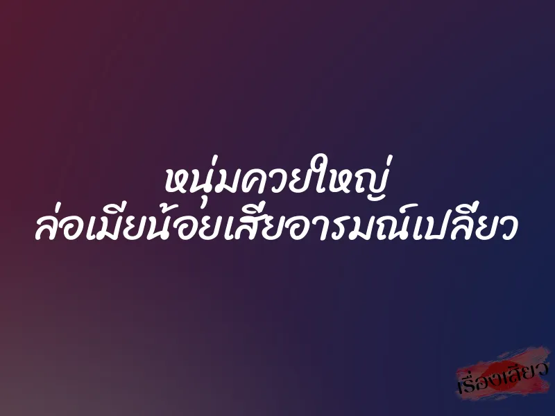 หนุ่มควยใหญ่ ล่อเมียน้อยเสี่ยอารมณ์เปลี่ยว