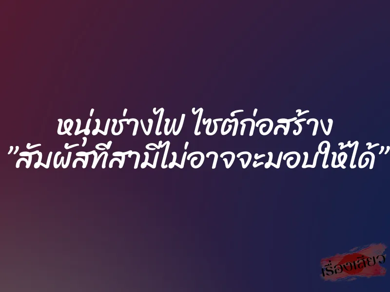 หนุ่มช่างไฟ ไซต์ก่อสร้าง ”สัมผัสที่สามีไม่อาจจะมอบให้ได้”