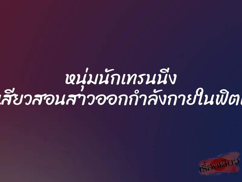 หนุ่มนักเทรนนิ่ง สุดเสียวสอนสาวออกกำลังกายในฟิตเนส