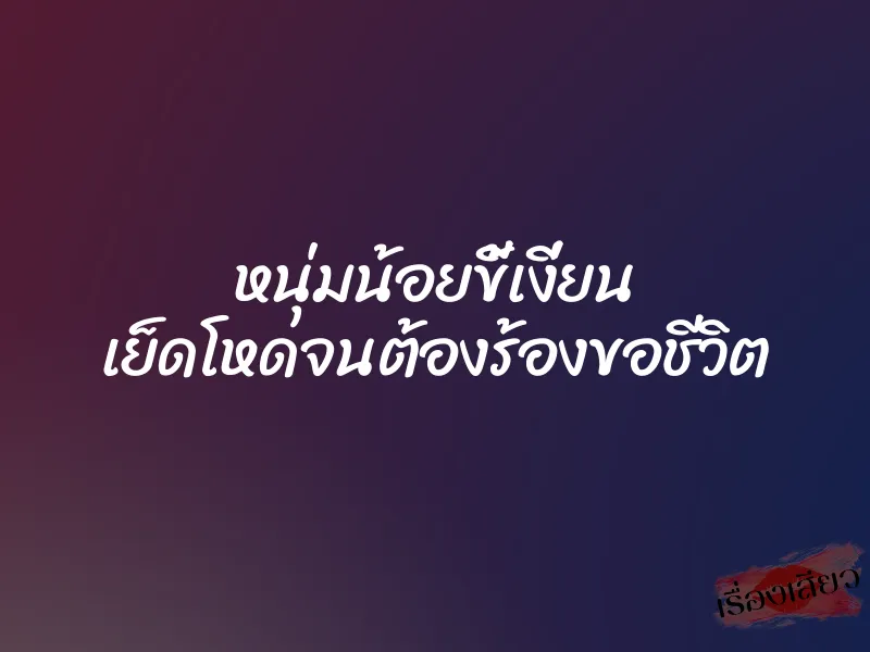 หนุ่มน้อยขี้เงี่ยน เย็ดโหดจนต้องร้องขอชีวิต