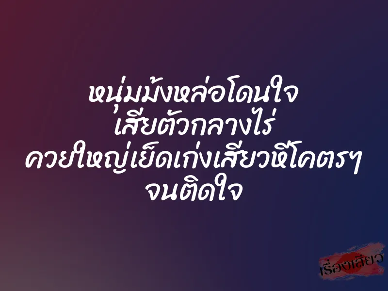 หนุ่มม้งหล่อโดนใจ เสียตัวกลางไร่ ควยใหญ่เย็ดเก่งเสียวหีโคตรๆ จนติดใจ