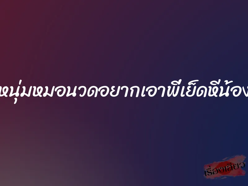 หนุ่มหมอนวดอยากเอาพี่เย็ดหีน้อง