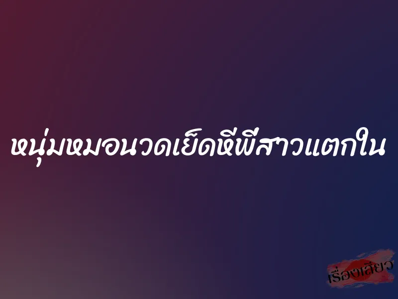 หนุ่มหมอนวดเย็ดหีพี่สาวแตกใน