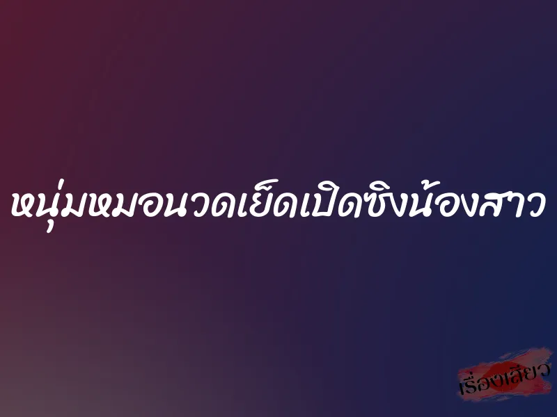 หนุ่มหมอนวดเย็ดเปิดซิงน้องสาว